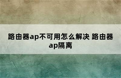 路由器ap不可用怎么解决 路由器ap隔离